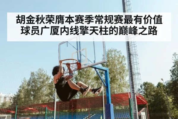 胡金秋荣膺本赛季常规赛最有价值球员广厦内线擎天柱的巅峰之路