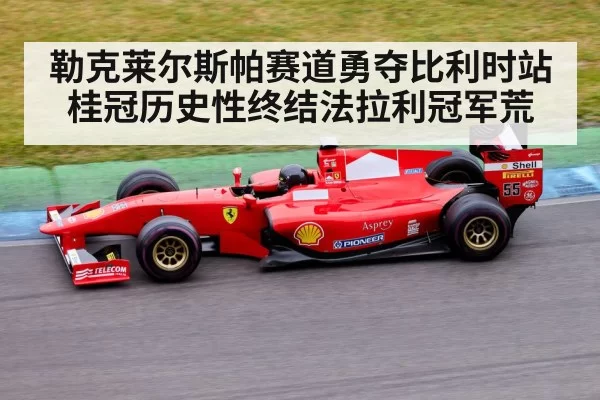 勒克莱尔斯帕赛道勇夺比利时站桂冠历史性终结法拉利冠军荒