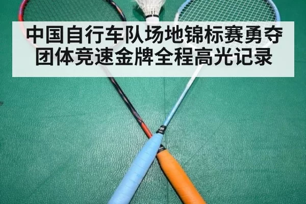 中国自行车队场地锦标赛勇夺团体竞速金牌全程高光记录