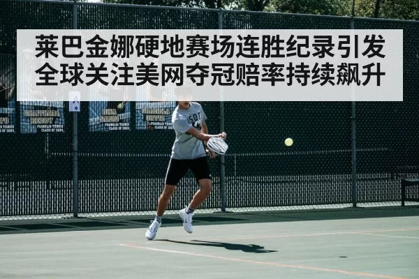 莱巴金娜硬地赛场连胜纪录引发全球关注美网夺冠赔率持续飙升