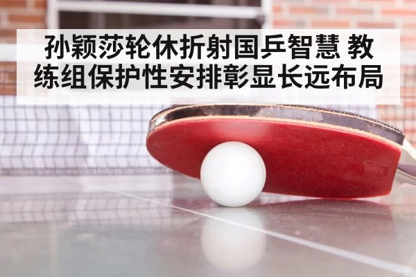 孙颖莎轮休折射国乒智慧 教练组保护性安排彰显长远布局