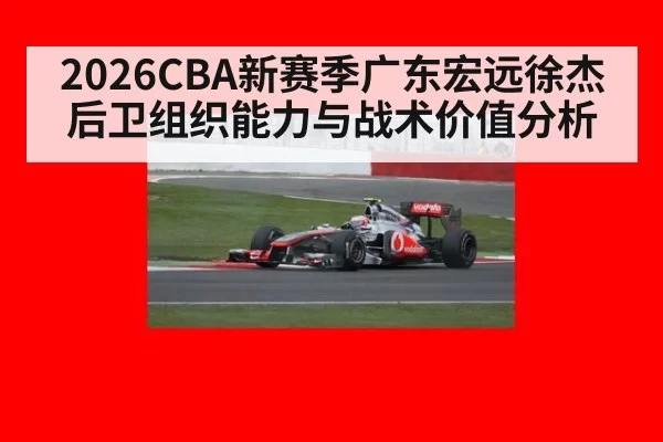 2026CBA新赛季广东宏远徐杰后卫组织能力与战术价值分析